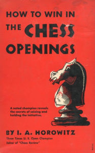 Title: How to Win in the Chess Openings: A Noted Champion Reveals the Secrets of Seizing and Holding the Initiative, Author: I.A. Horowitz