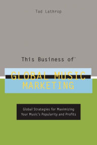Title: This Business of Global Music Marketing: Global Strategies for Maximizing Your Music's Popularity and Profits, Author: Tad Lathrop