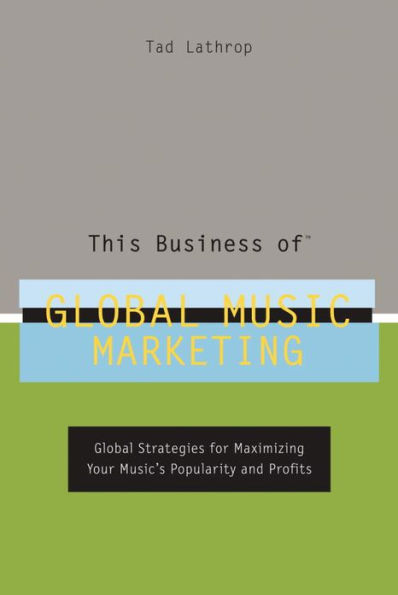 This Business of Global Music Marketing: Global Strategies for Maximizing Your Music's Popularity and Profits