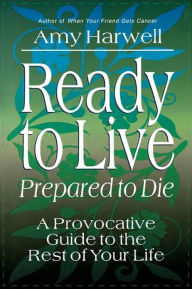 Title: Ready to Live, Prepared to Die: A Provocative Guide to the Rest of Your Life, Author: Amy Harwell