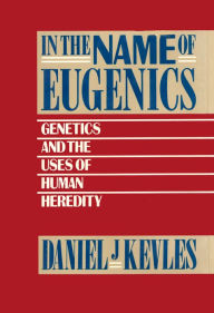 Title: In the Name of Eugenics: Genetics and the Uses of Human Heredity, Author: Daniel J. Kevles