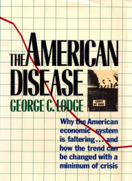 Title: The American Disease: Why the American economic system is faltering . . . and how the trend can be changed with a minimum of crisis, Author: George C. Lodge