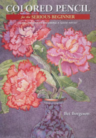 Title: Colored Pencil for the Serious Beginner: Basic Lessons in Becoming a Good Artist, Author: Bet Borgeson