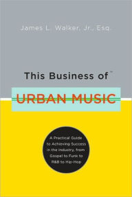 Title: This Business of Urban Music: A Practical Guide to Achieving Success in the Industry, from Gospel to Funk to R &B to Hip-Hop, Author: James Walker