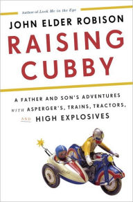Title: Raising Cubby: A Father and Son's Adventures with Asperger's, Trains, Tractors, and High Explosives, Author: John Elder Robison