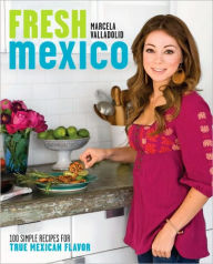 Title: Fresh Mexico: 100 Simple Recipes for True Mexican Flavor: A Cookbook, Author: Marcela Valladolid