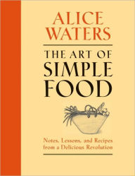 Title: The Art of Simple Food: Notes, Lessons, and Recipes from a Delicious Revolution: A Cookbook, Author: Alice Waters