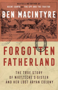 Forgotten Fatherland: The True Story of Nietzsche's Sister and Her Lost Aryan Colony