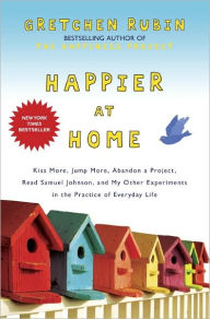 Title: Happier at Home: Kiss More, Jump More, Abandon a Project, Read Samuel Johnson, and My Other Experiments in the Practice of Everyday Life, Author: Gretchen Rubin