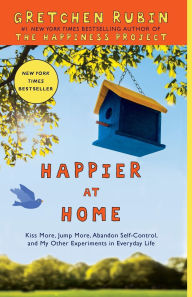 Title: Happier at Home: Kiss More, Jump More, Abandon Self-Control, and My Other Experiments in EverydayLife, Author: Gretchen Rubin