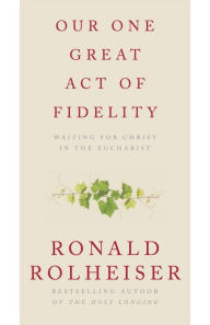 Title: Our One Great Act of Fidelity: Waiting for Christ in the Eucharist, Author: Ronald Rolheiser