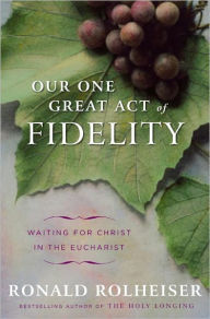 Title: Our One Great Act of Fidelity: Waiting for Christ in the Eucharist, Author: Ronald Rolheiser