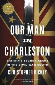 Title: Our Man in Charleston: Britain's Secret Agent in the Civil War South, Author: Christopher Dickey