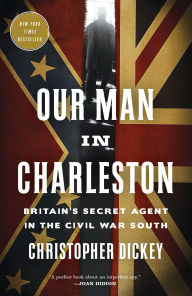 Title: Our Man in Charleston: Britain's Secret Agent in the Civil War South, Author: Christopher Dickey