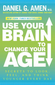Title: Use Your Brain to Change Your Age: Secrets to Look, Feel, and Think Younger Every Day: A Longevity Book, Author: Daniel G. Amen