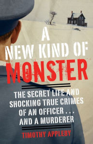 Title: A New Kind of Monster: The Secret Life and Shocking True Crimes of an Officer . . . and a Murderer, Author: Timothy Appleby