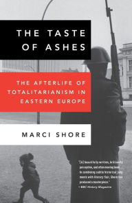 Title: The Taste of Ashes: The Afterlife of Totalitarianism in Eastern Europe, Author: Marci Shore