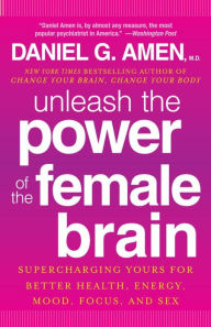 Title: Unleash the Power of the Female Brain: Supercharging Yours for Better Health, Energy, Mood, Focus, and Sex, Author: Daniel G. Amen