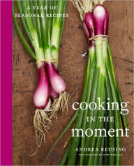 Title: Cooking in the Moment: A Year of Seasonal Recipes: A Cookbook, Author: Andrea Reusing