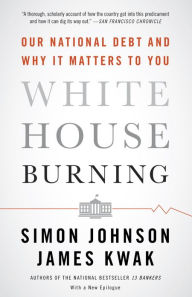 Title: White House Burning: The Founding Fathers, Our National Debt, and Why It Matters to You, Author: Simon Johnson