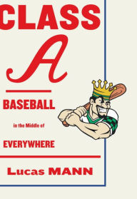 Title: Class A: Baseball in the Middle of Everywhere, Author: Lucas Mann