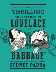 Title: The Thrilling Adventures of Lovelace and Babbage: The (Mostly) True Story of the First Computer, Author: Sydney Padua