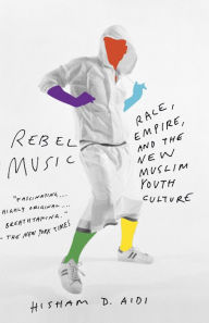 Title: Rebel Music: Race, Empire, and the New Muslim Youth Culture, Author: Hisham Aidi