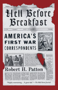 Title: Hell Before Breakfast: America's First War Correspondents Making History and Headlines, from the Battlefields of the Civil War to the Far Reaches of the Ottoman Empire, Author: Robert H. Patton