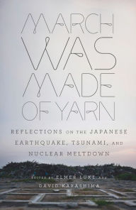Title: March Was Made of Yarn: Reflections on the Japanese Earthquake, Tsunami, and Nuclear Meltdown, Author: Elmer Luke
