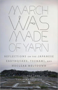 Title: March Was Made of Yarn: Reflections on the Japanese Earthquake, Tsunami, and Nuclear Meltdown, Author: Elmer Luke