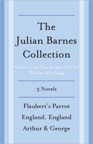 Title: The Julian Barnes Booker Prize Finalist Collection, 3-Book Bundle: Flaubert's Parrot; England, England; Arthur & George, Author: Julian Barnes