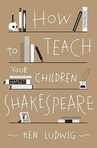 Title: How to Teach Your Children Shakespeare, Author: Ken Ludwig