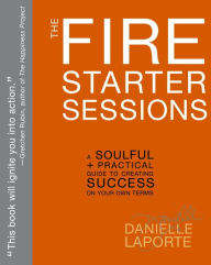 Title: The Fire Starter Sessions: A Soulful + Practical Guide to Creating Success on Your Own Terms, Author: Danielle LaPorte