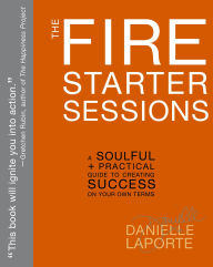 Title: The Fire Starter Sessions: A Soulful + Practical Guide to Creating Success on Your Own Terms, Author: Danielle LaPorte