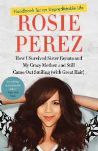 Title: Handbook for an Unpredictable Life: How I Survived Sister Renata and My Crazy Mother, and Still Came Out Smiling (with Great Hair), Author: Rosie Perez