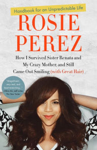 Title: Handbook for an Unpredictable Life: How I Survived Sister Renata and My Crazy Mother, and Still Came Out Smiling (with Great Hair), Author: Rosie Perez
