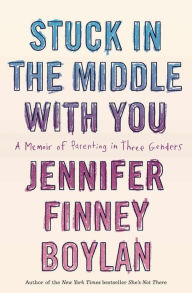 Title: Stuck in the Middle with You: A Memoir of Parenting in Three Genders, Author: Jennifer Finney Boylan