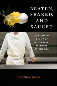 Title: Beaten, Seared, and Sauced: On Becoming a Chef at the Culinary Institute of America, Author: Jonathan Dixon