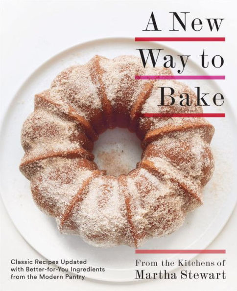 A New Way to Bake: Classic Recipes Updated with Better-for-You Ingredients from the Modern Pantry: Baking Book