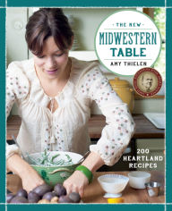 Title: The New Midwestern Table: 200 Heartland Recipes: A Cookbook, Author: Amy Thielen