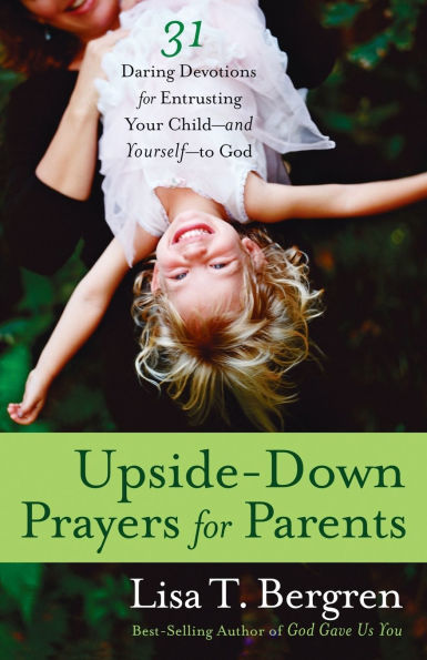 Upside-Down Prayers for Parents: Thirty-One Daring Devotions Entrusting Your Child--and Yourself--to God