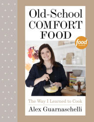 Title: Old-School Comfort Food: The Way I Learned to Cook: A Cookbook, Author: Alex Guarnaschelli