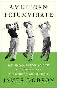 Title: American Triumvirate: Sam Snead, Byron Nelson, Ben Hogan, and the Modern Age of Golf, Author: James Dodson