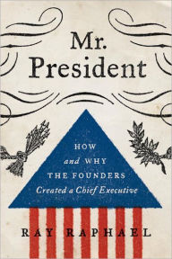 Title: Mr. President: How and Why the Founders Created a Chief Executive, Author: Ray Raphael