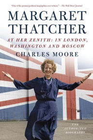 Title: Margaret Thatcher: At Her Zenith: In London, Washington and Moscow (The Authorized Biography, Volume II), Author: Charles Moore