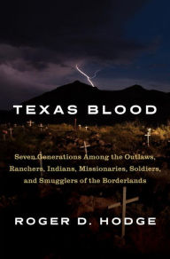 Title: Texas Blood: Seven Generations Among the Outlaws, Ranchers, Indians, Missionaries, Soldiers, and Smugglers of the Borderlands, Author: Roger D. Hodge