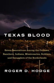 Texas Blood: Seven Generations Among the Outlaws, Ranchers, Indians, Missionaries, Soldiers, and Smugglers of the Borderlands