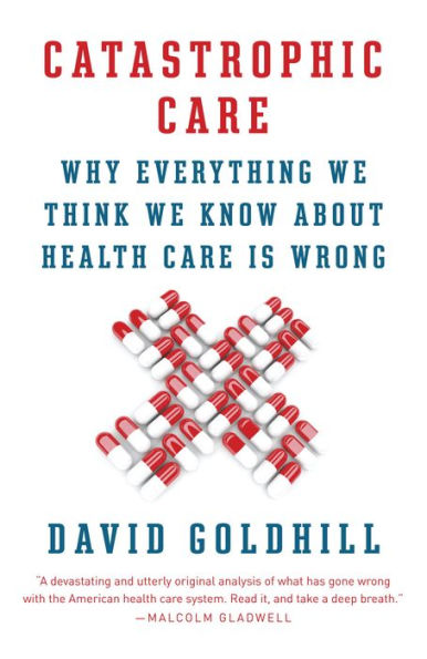 Catastrophic Care: How American Health Care Killed My Father--and How We Can Fix It
