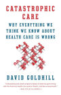 Catastrophic Care: How American Health Care Killed My Father--and How We Can Fix It