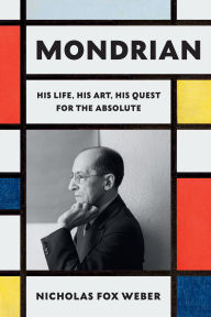Title: Mondrian: His Life, His Art, His Quest for the Absolute, Author: Nicholas Fox Weber